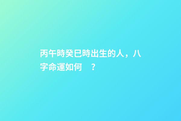 丙午時癸巳時出生的人，八字命運如何？